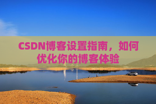 CSDN博客设置指南,如何优化你的博客体验