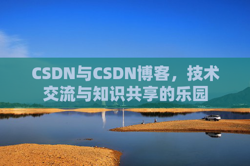 CSDN与CSDN博客，技术交流与知识共享的乐园