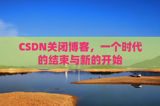 CSDN关闭博客，一个时代的结束与新的开始